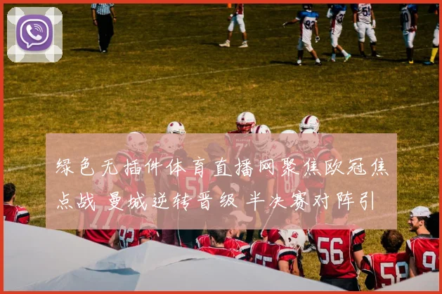 绿色无插件体育直播网聚焦欧冠焦点战 曼城逆转晋级 半决赛对阵引关注