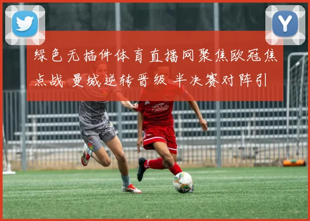 绿色无插件体育直播网聚焦欧冠焦点战 曼城逆转晋级 半决赛对阵引关注