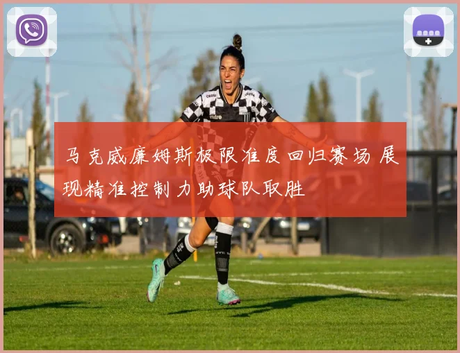马克威廉姆斯极限准度回归赛场 展现精准控制力助球队取胜