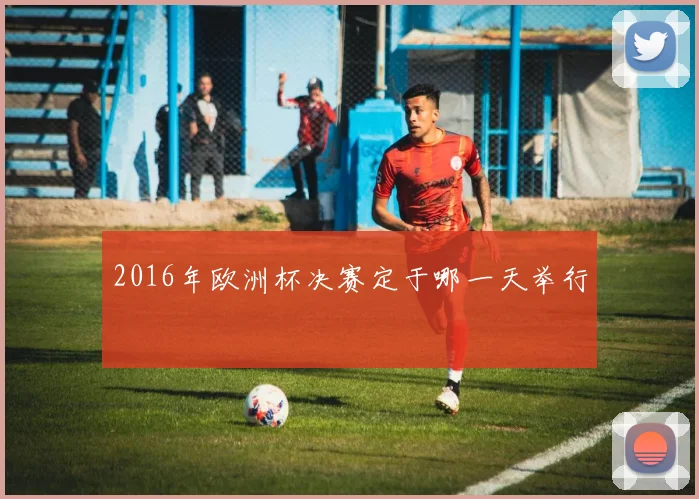 2016年欧洲杯决赛定于哪一天举行