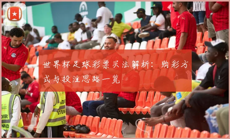 世界杯足球彩票买法解析:购彩方式与投注思路一览