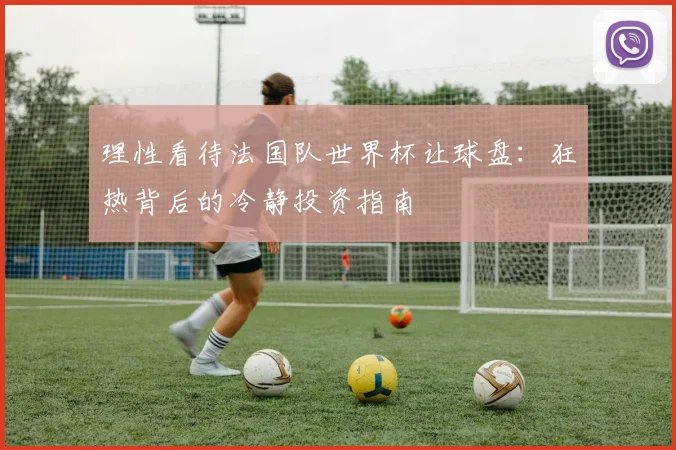 理性看待法国队世界杯让球盘:狂热背后的冷静投资指南