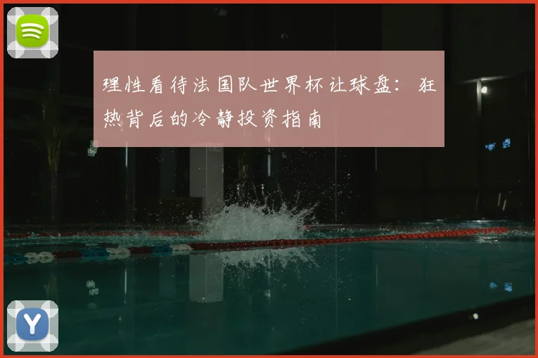 理性看待法国队世界杯让球盘:狂热背后的冷静投资指南
