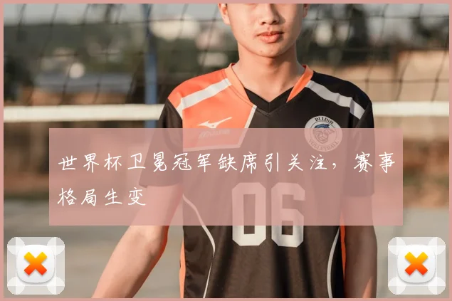 世界杯卫冕冠军缺席引关注,赛事格局生变