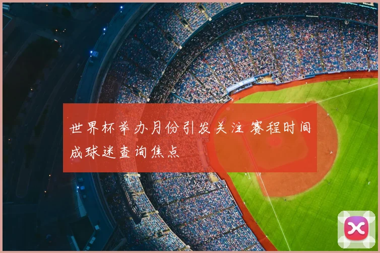 世界杯举办月份引发关注 赛程时间成球迷查询焦点