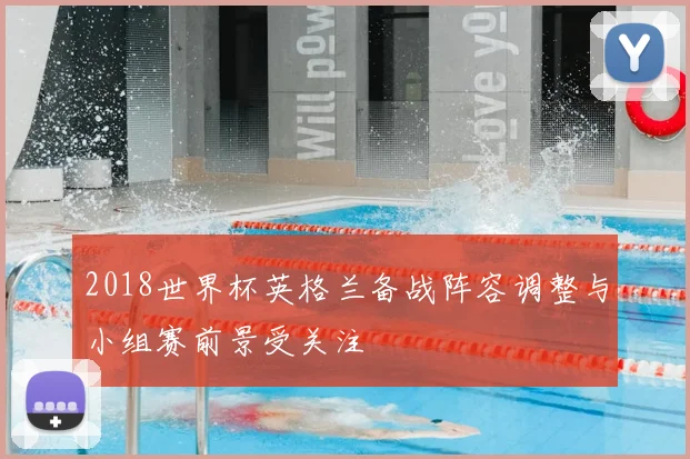 2018世界杯英格兰备战阵容调整与小组赛前景受关注
