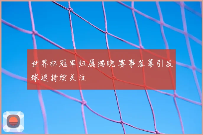 世界杯冠军归属揭晓 赛事落幕引发球迷持续关注