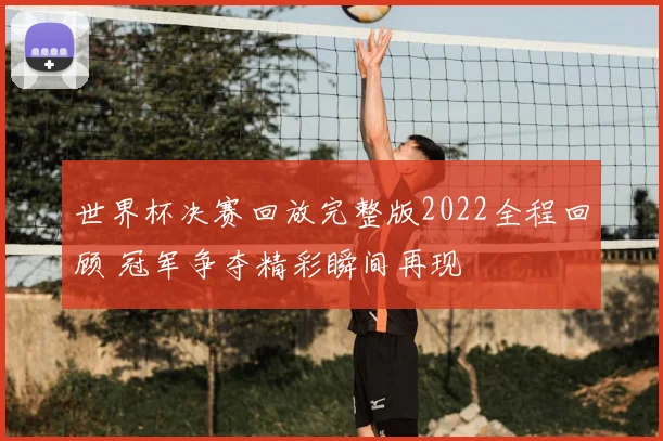 世界杯决赛回放完整版2022全程回顾 冠军争夺精彩瞬间再现