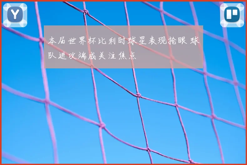 本届世界杯比利时球星表现抢眼 球队进攻端成关注焦点