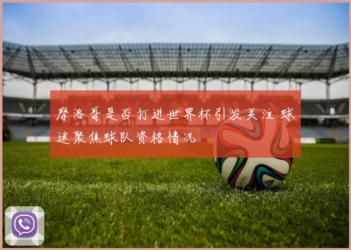 摩洛哥是否打进世界杯引发关注 球迷聚焦球队资格情况