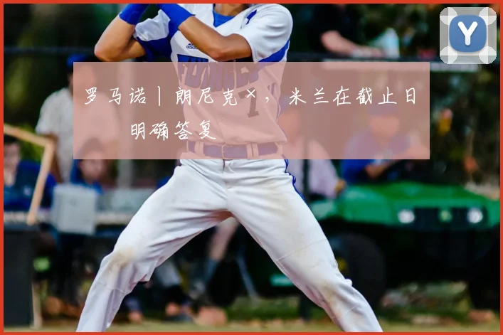罗马诺丨朗尼克×,米兰在截止日未明确答复