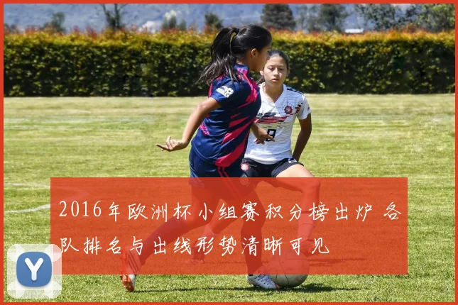 2016年欧洲杯小组赛积分榜出炉 各队排名与出线形势清晰可见