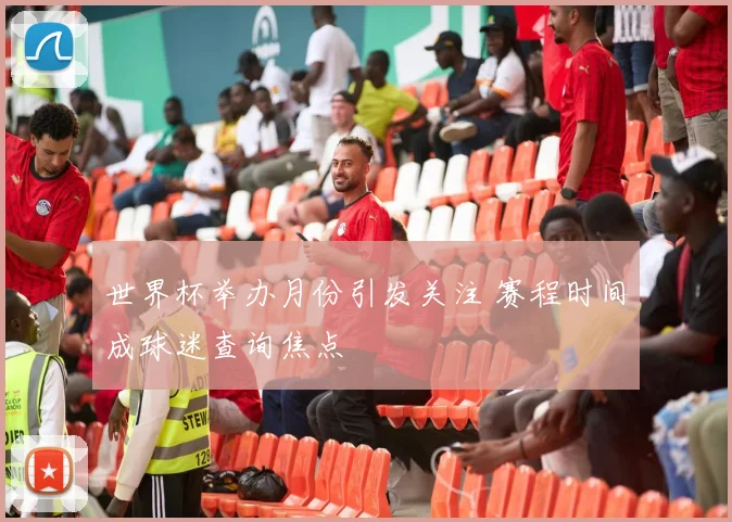 世界杯举办月份引发关注 赛程时间成球迷查询焦点