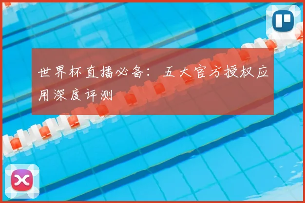 世界杯直播必备:五大官方授权应用深度评测