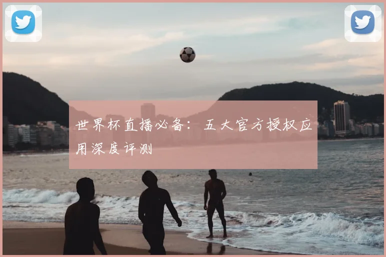 世界杯直播必备:五大官方授权应用深度评测