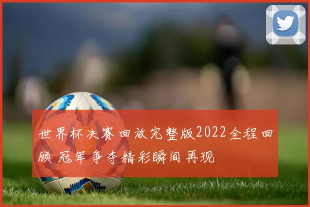 世界杯决赛回放完整版2022全程回顾 冠军争夺精彩瞬间再现