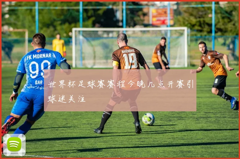 世界杯足球赛赛程今晚几点开赛引球迷关注